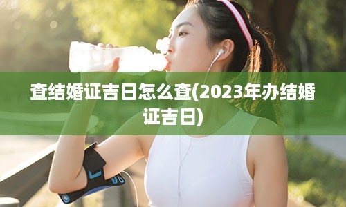 查结婚证吉日怎么查(2023年办结婚证吉日)