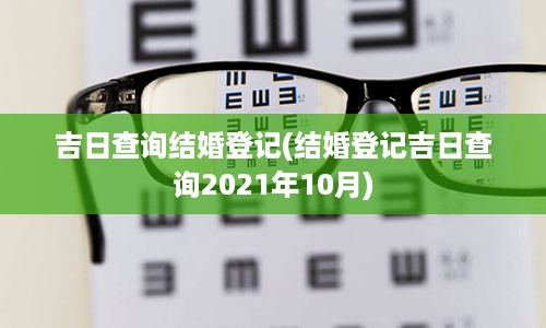 吉日查询结婚登记(结婚登记吉日查询2021年10月)