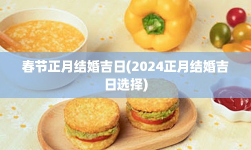 春节正月结婚吉日(2024正月结婚吉日选择)