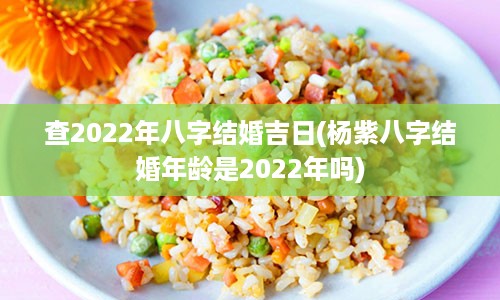 查2022年八字结婚吉日(杨紫八字结婚年龄是2022年吗)