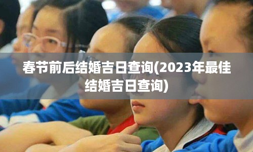 春节前后结婚吉日查询(2023年最佳结婚吉日查询)