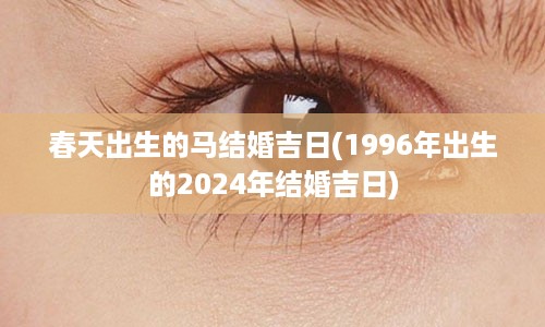 春天出生的马结婚吉日(1996年出生的2024年结婚吉日)