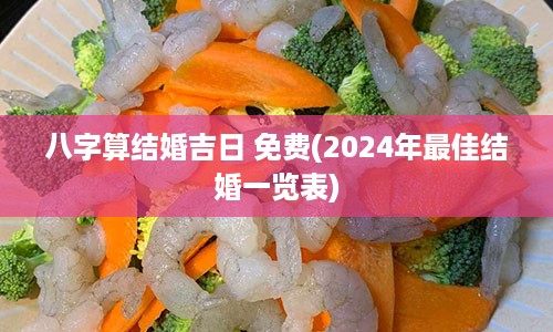 八字算结婚吉日 免费(2024年最佳结婚一览表)