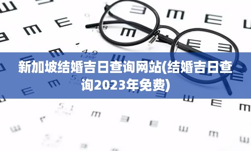 新加坡结婚吉日查询网站(结婚吉日查询2023年免费)