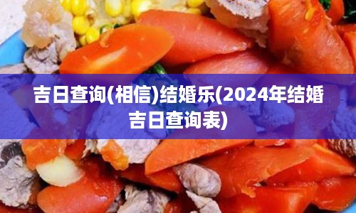 吉日查询(相信)结婚乐(2024年结婚吉日查询表)