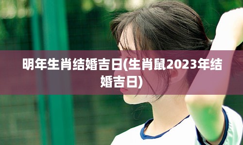 明年生肖结婚吉日(生肖鼠2023年结婚吉日)