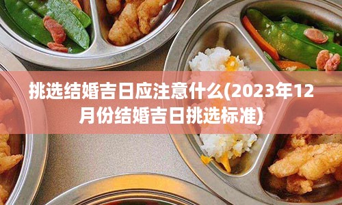 挑选结婚吉日应注意什么(2023年12月份结婚吉日挑选标准)