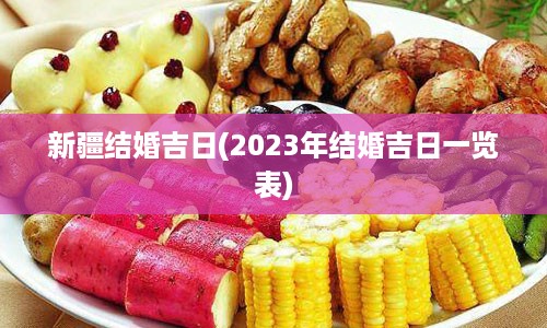 新疆结婚吉日(2023年结婚吉日一览表)