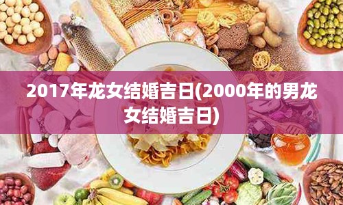 2017年龙女结婚吉日(2000年的男龙女结婚吉日)