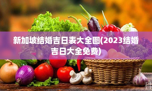 新加坡结婚吉日表大全图(2023结婚吉日大全免费)