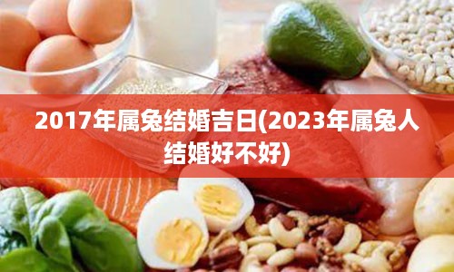 2017年属兔结婚吉日(2023年属兔人结婚好不好)