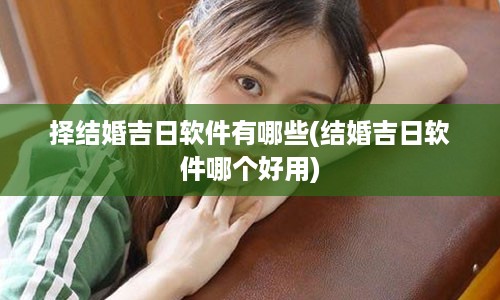 择结婚吉日软件有哪些(结婚吉日软件哪个好用)