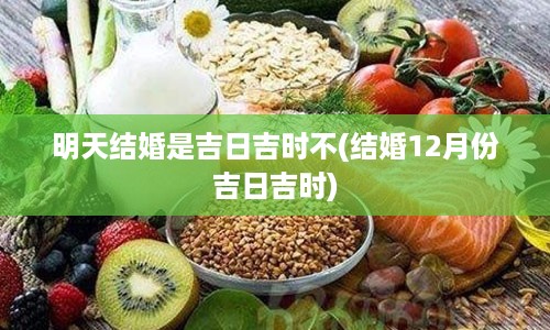 明天结婚是吉日吉时不(结婚12月份吉日吉时)