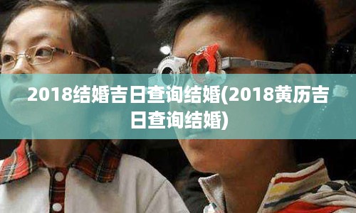 2018结婚吉日查询结婚(2018黄历吉日查询结婚)