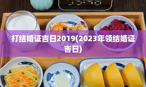 打结婚证吉日2019(2023年领结婚证吉日)