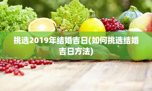 挑选2019年结婚吉日(如何挑选结婚吉日方法)