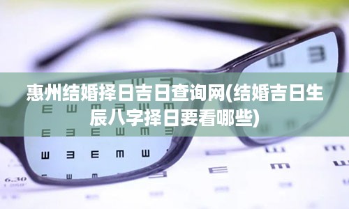 惠州结婚择日吉日查询网(结婚吉日生辰八字择日要看哪些)