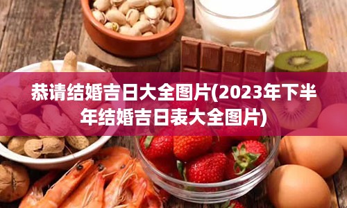 恭请结婚吉日大全图片(2023年下半年结婚吉日表大全图片)