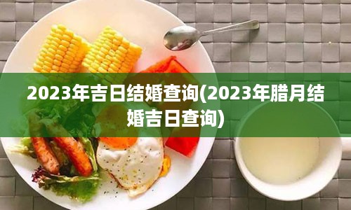 2023年吉日结婚查询(2023年腊月结婚吉日查询)