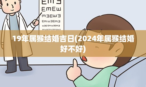 19年属猴结婚吉日(2024年属猴结婚好不好)