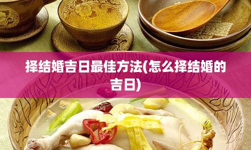 择结婚吉日最佳方法(怎么择结婚的吉日)