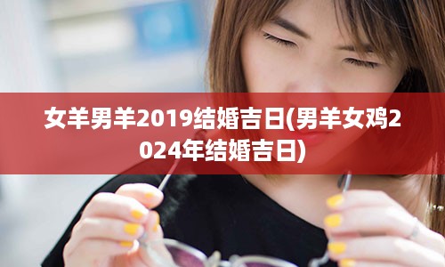 女羊男羊2019结婚吉日(男羊女鸡2024年结婚吉日)