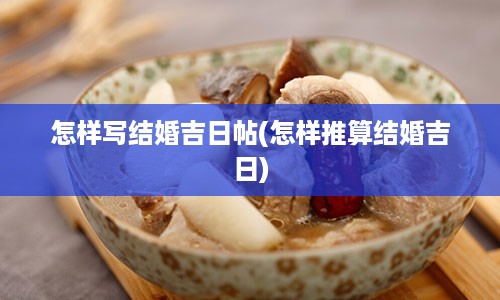 怎样写结婚吉日帖(怎样推算结婚吉日)