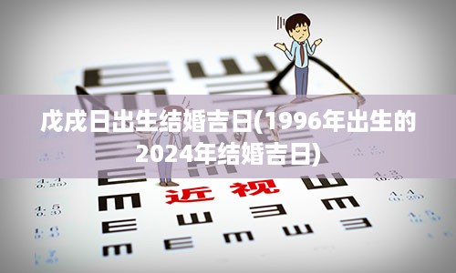 戊戌日出生结婚吉日(1996年出生的2024年结婚吉日)