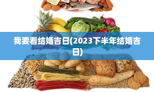 我要看结婚吉日(2023下半年结婚吉日)