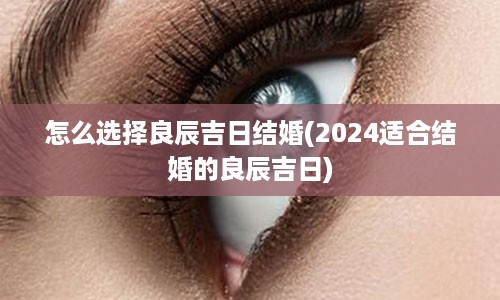 怎么选择良辰吉日结婚(2024适合结婚的良辰吉日)