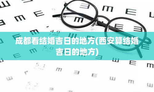 成都看结婚吉日的地方(西安算结婚吉日的地方)