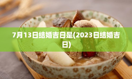 7月13日结婚吉日是(2023日结婚吉日)