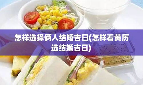 怎样选择俩人结婚吉日(怎样看黄历选结婚吉日)