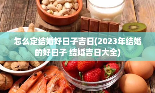 怎么定结婚好日子吉日(2023年结婚的好日子 结婚吉日大全)