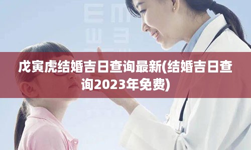 戊寅虎结婚吉日查询最新(结婚吉日查询2023年免费)