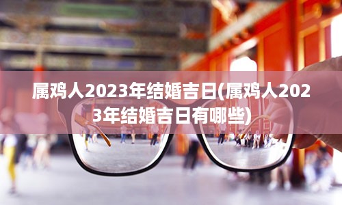 属鸡人2023年结婚吉日(属鸡人2023年结婚吉日有哪些)