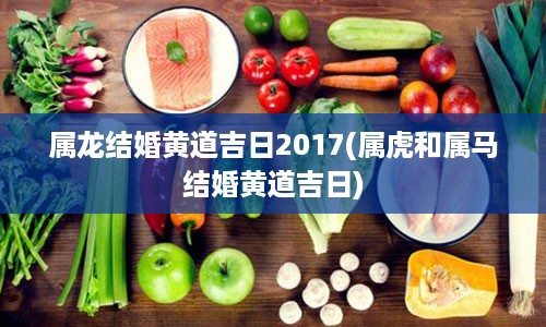 属龙结婚黄道吉日2017(属虎和属马结婚黄道吉日)