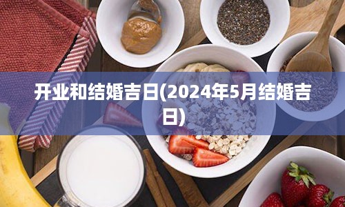 开业和结婚吉日(2024年5月结婚吉日)