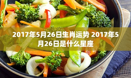 2017年5月26日生肖运势 2017年5月26日是什么星座