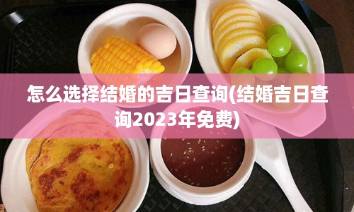 怎么选择结婚的吉日查询(结婚吉日查询2023年免费)