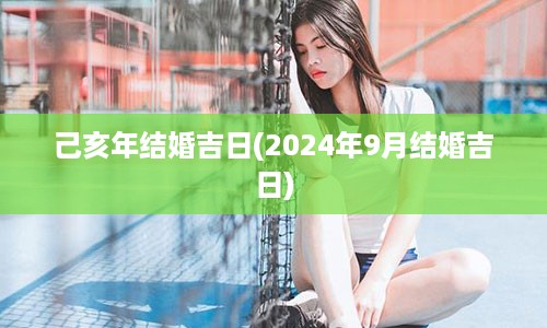 己亥年结婚吉日(2024年9月结婚吉日)