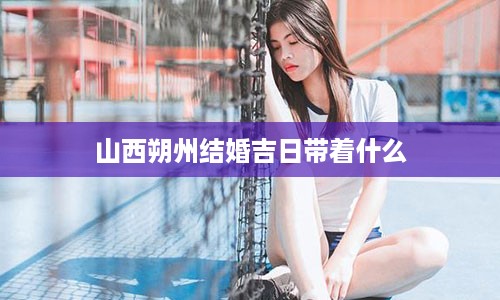 山西朔州结婚吉日带着什么