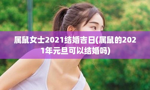 属鼠女士2021结婚吉日(属鼠的2021年元旦可以结婚吗)