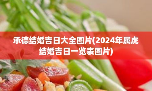 承德结婚吉日大全图片(2024年属虎结婚吉日一览表图片)