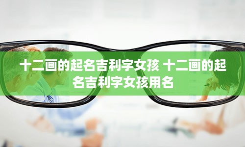 十二画的起名吉利字女孩 十二画的起名吉利字女孩用名