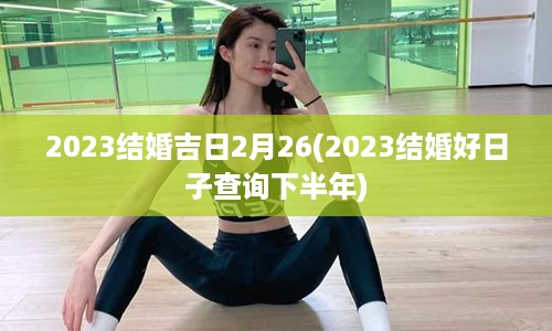 2023结婚吉日2月26(2023结婚好日子查询下半年)