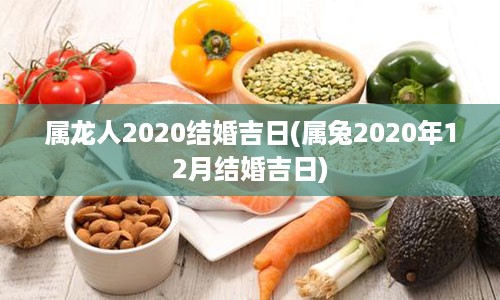 属龙人2020结婚吉日(属兔2020年12月结婚吉日)