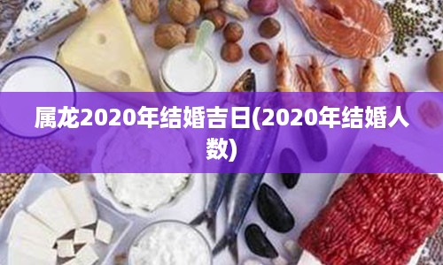 属龙2020年结婚吉日(2020年结婚人数)