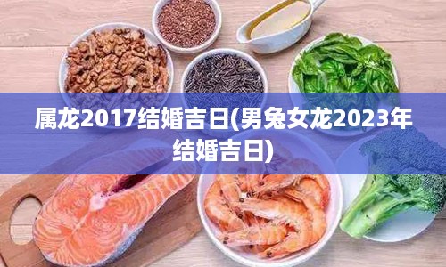 属龙2017结婚吉日(男兔女龙2023年结婚吉日)