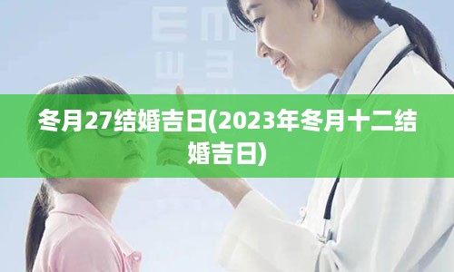 冬月27结婚吉日(2023年冬月十二结婚吉日)